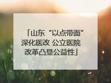 山东“以点带面”深化医改 公立医院改革凸显公益性