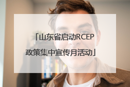 山东省启动RCEP政策集中宣传月活动