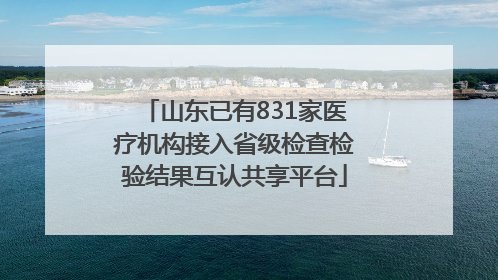 山东已有831家医疗机构接入省级检查检验结果互认共享平台