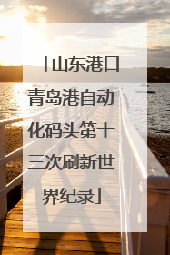 山东港口青岛港自动化码头第十三次刷新世界纪录