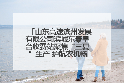 山东高速滨州发展有限公司滨城东秦皇台收费站聚焦“三夏”生产 护航农机畅行“丰收路”