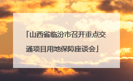 山西省临汾市召开重点交通项目用地保障座谈会