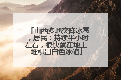 山西多地突降冰雹，居民：持续半小时左右，很快就在地上堆积出白色冰碴