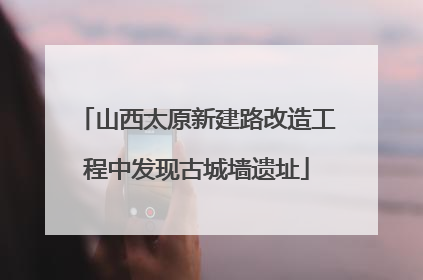 山西太原新建路改造工程中发现古城墙遗址