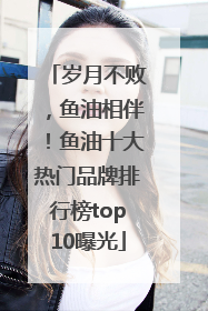 岁月不败，鱼油相伴！鱼油十大热门品牌排行榜top10曝光