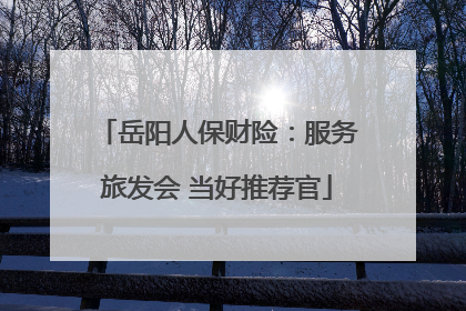 岳阳人保财险：服务旅发会 当好推荐官