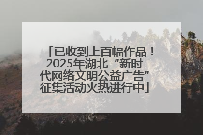 已收到上百幅作品！2025年湖北“新时代网络文明公益广告”征集活动火热进行中