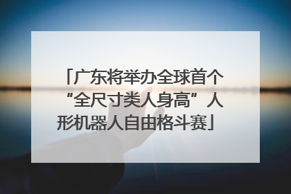 广东将举办全球首个“全尺寸类人身高”人形机器人自由格斗赛