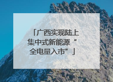广西实现陆上集中式新能源“全电量入市”