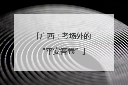 广西：考场外的“平安答卷”