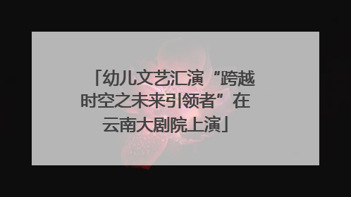 幼儿文艺汇演“跨越时空之未来引领者”在云南大剧院上演