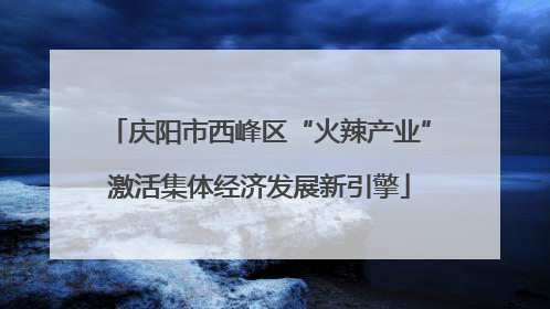 庆阳市西峰区“火辣产业”激活集体经济发展新引擎