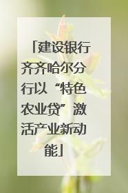 建设银行齐齐哈尔分行以“特色农业贷”激活产业新动能