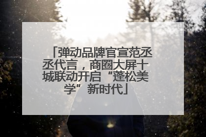 弹动品牌官宣范丞丞代言，商圈大屏十城联动开启“蓬松美学”新时代
