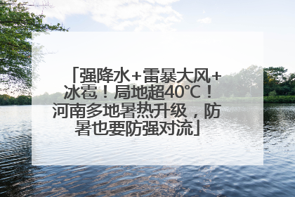 强降水+雷暴大风+冰雹！局地超40℃！河南多地暑热升级，防暑也要防强对流
