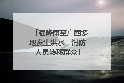 强降雨至广西多地发生洪水，消防人员转移群众