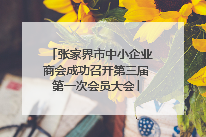 张家界市中小企业商会成功召开第三届第一次会员大会