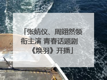 张婧仪、周翊然领衔主演 青春话题剧《焕羽》开播