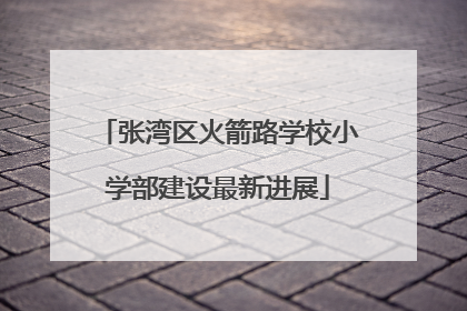 张湾区火箭路学校小学部建设最新进展