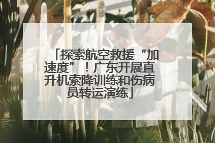 探索航空救援“加速度”！广东开展直升机索降训练和伤病员转运演练