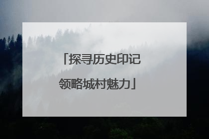 探寻历史印记 领略城村魅力