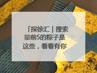 探徐汇｜搜索量前5的粽子是这些，看看有你爱吃的吗？