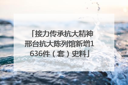 接力传承抗大精神 邢台抗大陈列馆新增1636件（套）史料