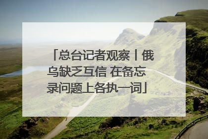 总台记者观察丨俄乌缺乏互信 在备忘录问题上各执一词