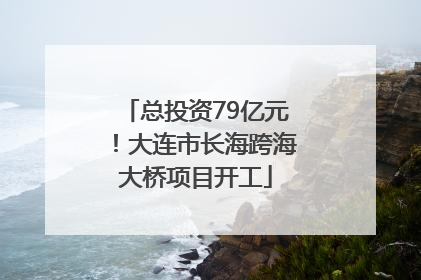 总投资79亿元！大连市长海跨海大桥项目开工