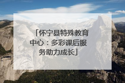 怀宁县特殊教育中心：多彩课后服务助力成长