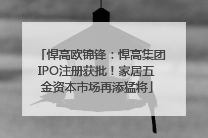 悍高欧锦锋：悍高集团IPO注册获批！家居五金资本市场再添猛将