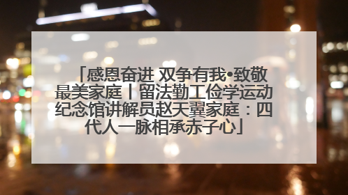 感恩奋进 双争有我•致敬最美家庭丨留法勤工俭学运动纪念馆讲解员赵天翼家庭：四代人一脉相承赤子心