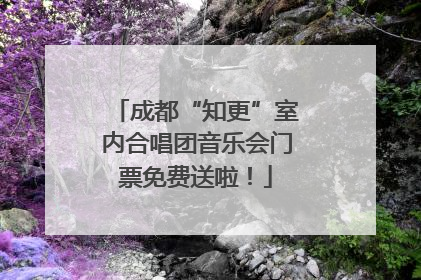 成都“知更”室内合唱团音乐会门票免费送啦！