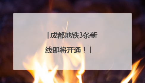 成都地铁3条新线即将开通！