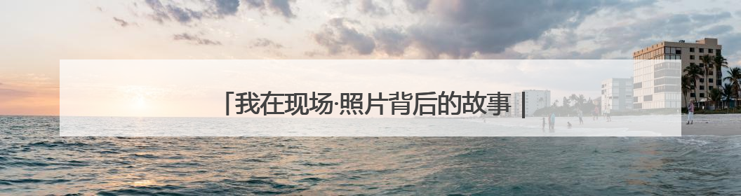 我在现场·照片背后的故事｜这个背篓，装的是梦想与希望