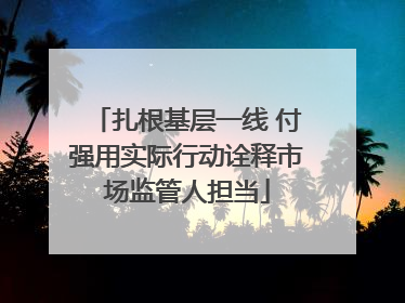 扎根基层一线 付强用实际行动诠释市场监管人担当