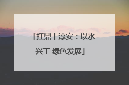 扛鼎丨淳安：以水兴工 绿色发展