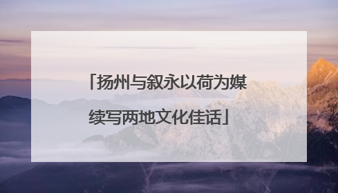 扬州与叙永以荷为媒续写两地文化佳话