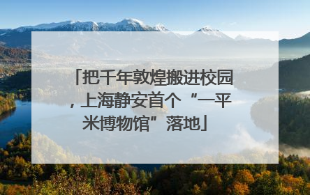 把千年敦煌搬进校园，上海静安首个“一平米博物馆”落地