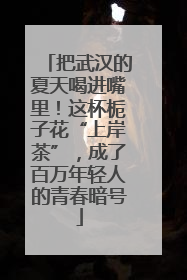 把武汉的夏天喝进嘴里！这杯栀子花“上岸茶”，成了百万年轻人的青春暗号