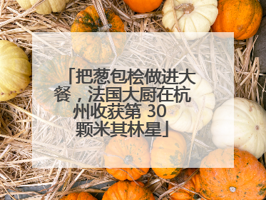 把葱包桧做进大餐，法国大厨在杭州收获第 30 颗米其林星