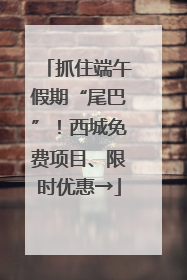抓住端午假期“尾巴”！西城免费项目、限时优惠→