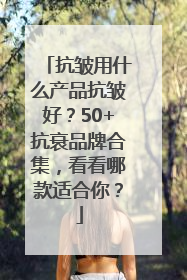 抗皱用什么产品抗皱好？50+抗衰品牌合集，看看哪款适合你？