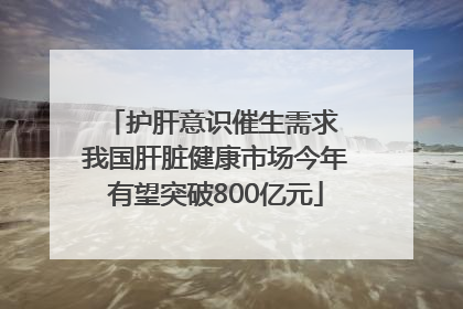 护肝意识催生需求 我国肝脏健康市场今年有望突破800亿元