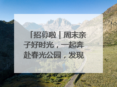 招募啦｜周末亲子好时光，一起奔赴春光公园，发现环上之美！