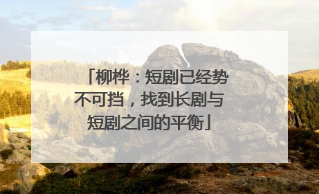 柳桦：短剧已经势不可挡，找到长剧与短剧之间的平衡