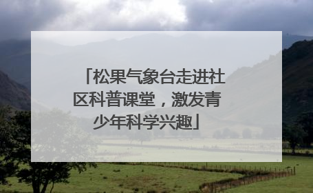 松果气象台走进社区科普课堂，激发青少年科学兴趣