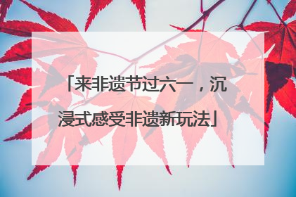 来非遗节过六一，沉浸式感受非遗新玩法