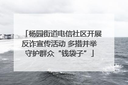 杨园街道电信社区开展反诈宣传活动 多措并举守护群众“钱袋子”