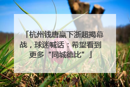 杭州钱唐赢下浙超揭幕战，球迷喊话：希望看到更多“同城德比”
